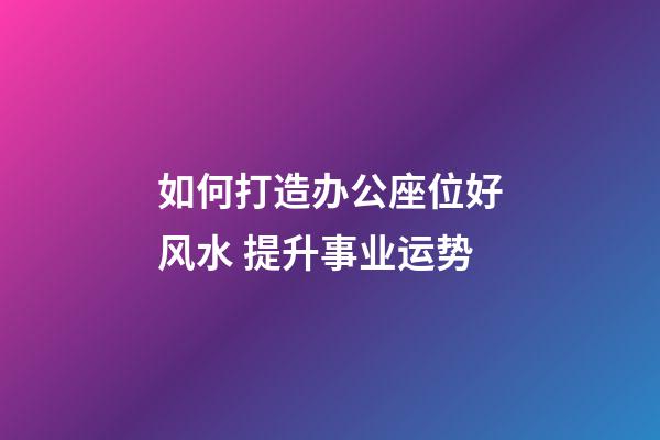 如何打造办公座位好风水 提升事业运势